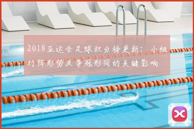 2018亚运会足球积分榜更新：小组对阵形势及争冠形同的关键影响