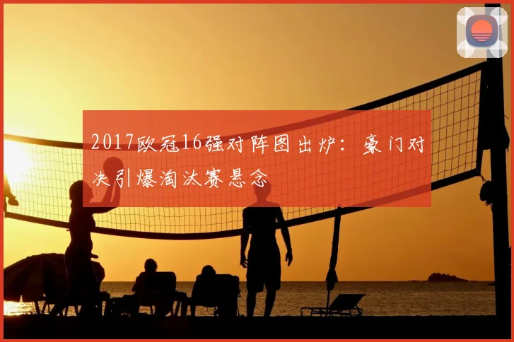 2017欧冠16强对阵图出炉：豪门对决引爆淘汰赛悬念