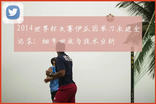 2014世界杯决赛伊瓜因单刀未进全记录：细节回放与技术分析